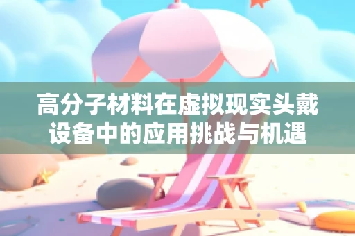高分子材料在虚拟现实头戴设备中的应用挑战与机遇