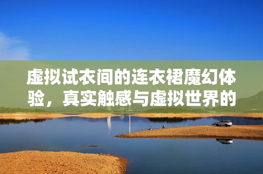 虚拟试衣间的连衣裙魔幻体验，真实触感与虚拟世界的碰撞