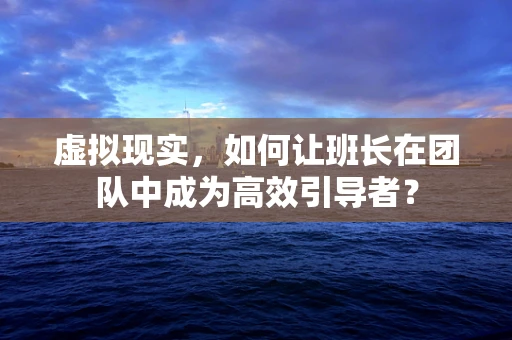 虚拟现实，如何让班长在团队中成为高效引导者？