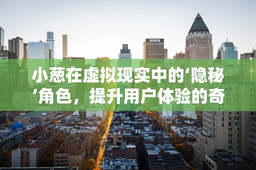 小葱在虚拟现实中的‘隐秘’角色，提升用户体验的奇妙元素？