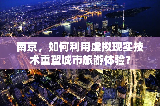 南京，如何利用虚拟现实技术重塑城市旅游体验？
