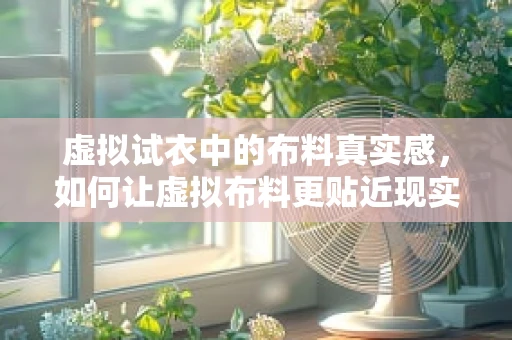 虚拟试衣中的布料真实感，如何让虚拟布料更贴近现实？