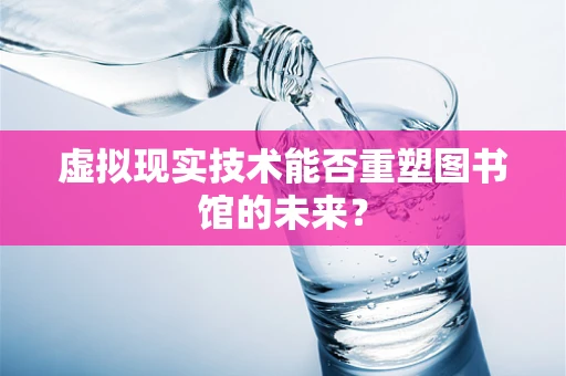 虚拟现实技术能否重塑图书馆的未来？