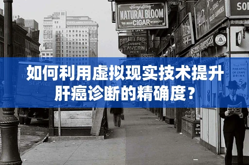 如何利用虚拟现实技术提升肝癌诊断的精确度？