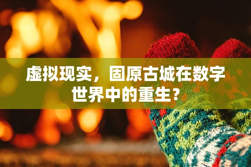 虚拟现实，固原古城在数字世界中的重生？