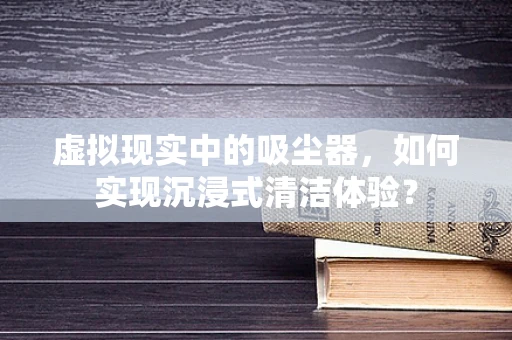 虚拟现实中的吸尘器，如何实现沉浸式清洁体验？
