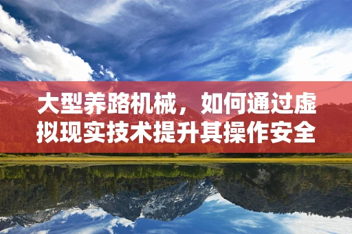 大型养路机械，如何通过虚拟现实技术提升其操作安全与效率？