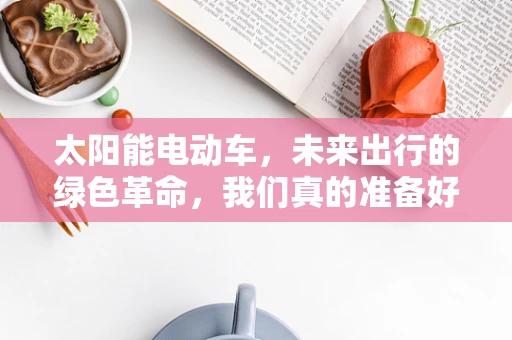 太阳能电动车，未来出行的绿色革命，我们真的准备好了吗？