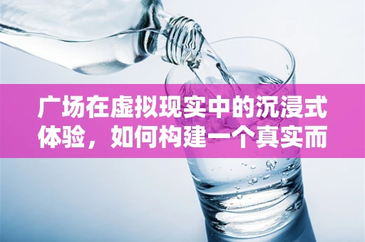 广场在虚拟现实中的沉浸式体验，如何构建一个真实而互动的虚拟空间？