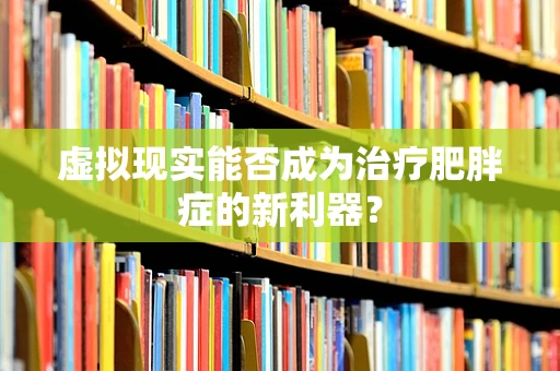 虚拟现实能否成为治疗肥胖症的新利器？