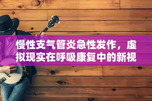 慢性支气管炎急性发作，虚拟现实在呼吸康复中的新视角