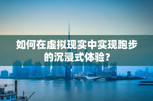 如何在虚拟现实中实现跑步的沉浸式体验？