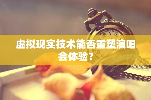 虚拟现实技术能否重塑演唱会体验？