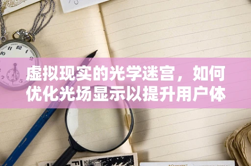 虚拟现实的光学迷宫，如何优化光场显示以提升用户体验？