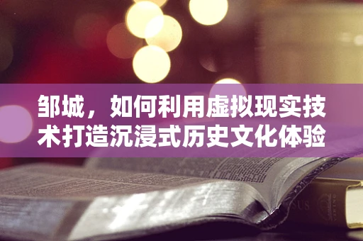 邹城，如何利用虚拟现实技术打造沉浸式历史文化体验？