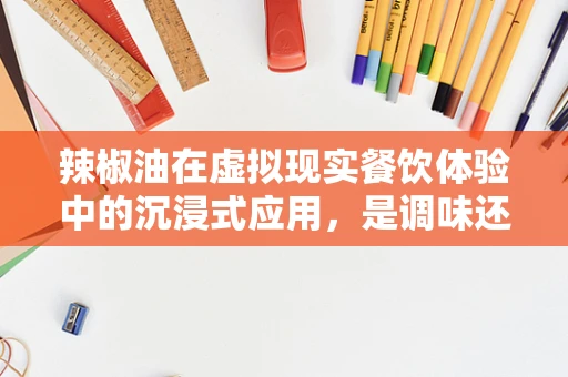 辣椒油在虚拟现实餐饮体验中的沉浸式应用，是调味还是调味剂？
