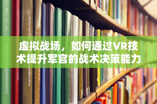 虚拟战场，如何通过VR技术提升军官的战术决策能力？