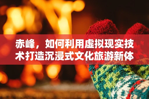 赤峰，如何利用虚拟现实技术打造沉浸式文化旅游新体验？