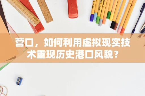 营口，如何利用虚拟现实技术重现历史港口风貌？