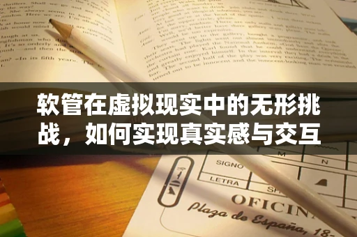 软管在虚拟现实中的无形挑战，如何实现真实感与交互性的完美融合？