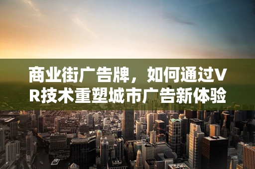 商业街广告牌，如何通过VR技术重塑城市广告新体验？