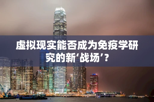 虚拟现实能否成为免疫学研究的新‘战场’？