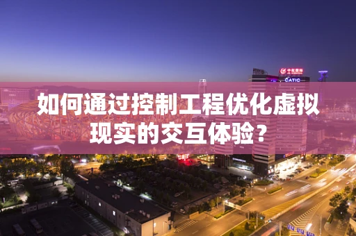 如何通过控制工程优化虚拟现实的交互体验？