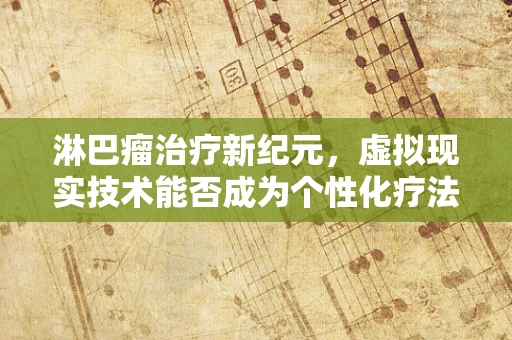 淋巴瘤治疗新纪元，虚拟现实技术能否成为个性化疗法的‘导航员’？