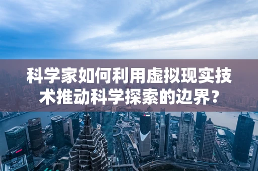 科学家如何利用虚拟现实技术推动科学探索的边界？