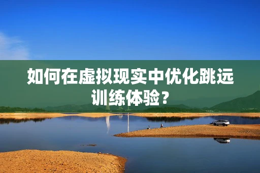 如何在虚拟现实中优化跳远训练体验？
