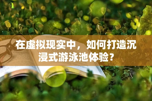 在虚拟现实中，如何打造沉浸式游泳池体验？