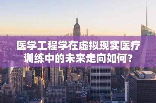医学工程学在虚拟现实医疗训练中的未来走向如何？