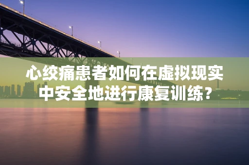 心绞痛患者如何在虚拟现实中安全地进行康复训练？