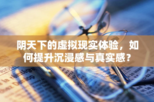 阴天下的虚拟现实体验，如何提升沉浸感与真实感？