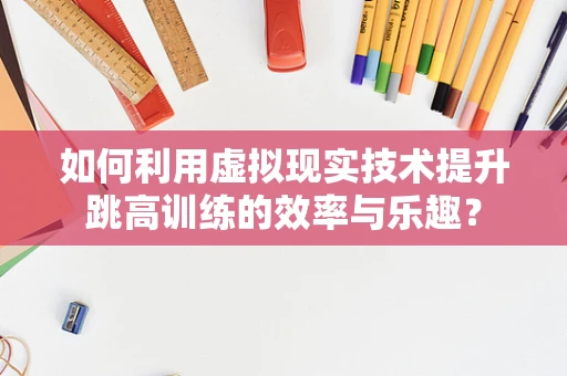 如何利用虚拟现实技术提升跳高训练的效率与乐趣？