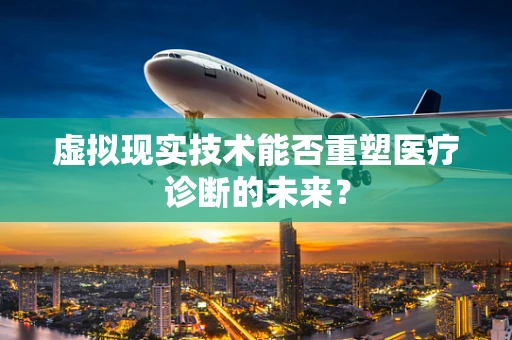 虚拟现实技术能否重塑医疗诊断的未来？