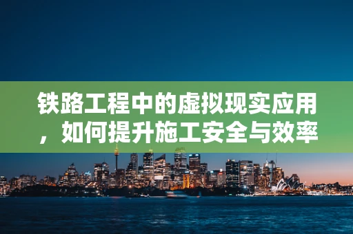 铁路工程中的虚拟现实应用，如何提升施工安全与效率？
