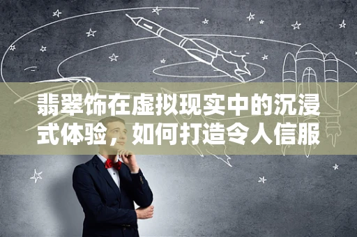 翡翠饰在虚拟现实中的沉浸式体验，如何打造令人信服的视觉与触感？