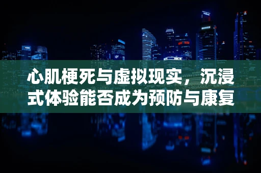 心肌梗死与虚拟现实，沉浸式体验能否成为预防与康复的新途径？