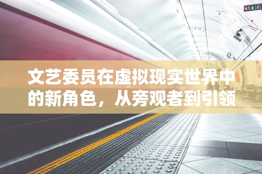 文艺委员在虚拟现实世界中的新角色，从旁观者到引领者