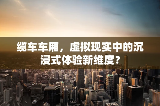 缆车车厢，虚拟现实中的沉浸式体验新维度？