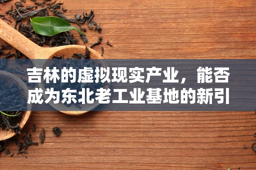 吉林的虚拟现实产业，能否成为东北老工业基地的新引擎？
