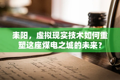 耒阳，虚拟现实技术如何重塑这座煤电之城的未来？