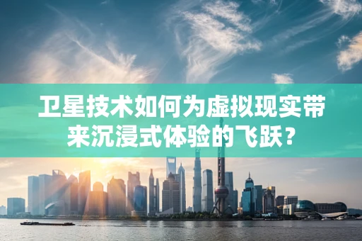 卫星技术如何为虚拟现实带来沉浸式体验的飞跃？