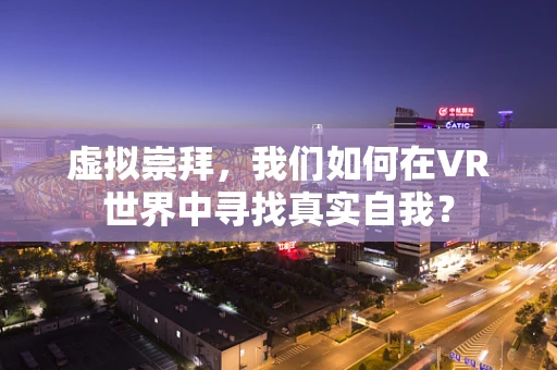 虚拟崇拜，我们如何在VR世界中寻找真实自我？
