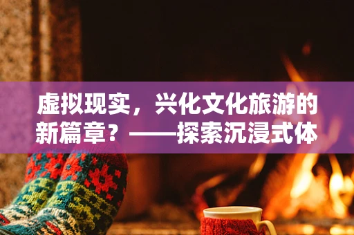 虚拟现实，兴化文化旅游的新篇章？——探索沉浸式体验的无限可能