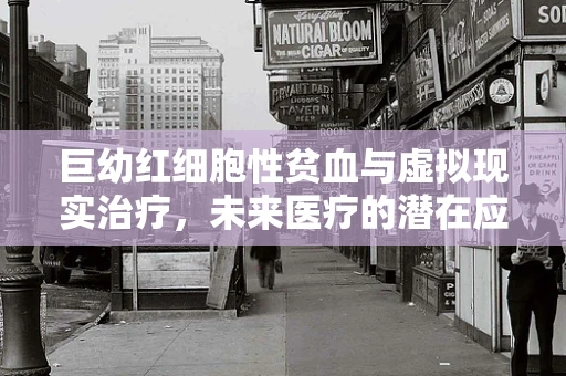 巨幼红细胞性贫血与虚拟现实治疗，未来医疗的潜在应用？