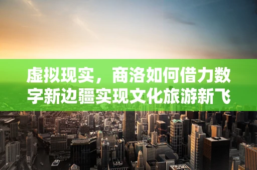 虚拟现实，商洛如何借力数字新边疆实现文化旅游新飞跃？
