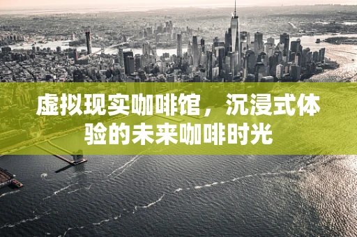 虚拟现实咖啡馆，沉浸式体验的未来咖啡时光