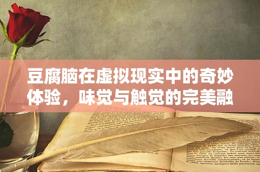 豆腐脑在虚拟现实中的奇妙体验，味觉与触觉的完美融合